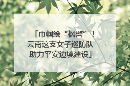 巾帼绘“枫警”！云南这支女子巡防队助力平安边境建设